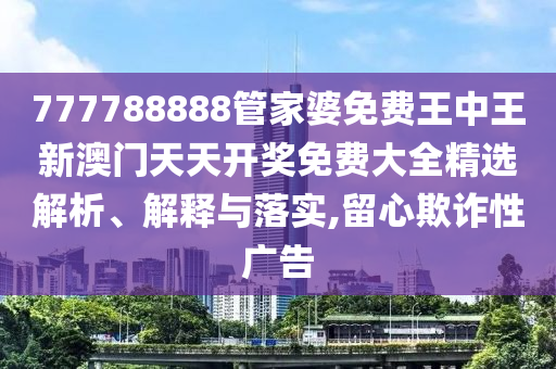777788888管家婆免费王中王新澳门天天开奖免费大全精选解析、解释与落实,留心欺诈性广告