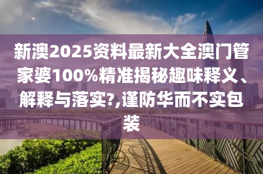 新澳2025资料最新大全澳门管家婆100%精准揭秘趣味释义、解释与落实?,谨防华而不实包装