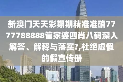 新澳门天天彩期期精准准确7777788888管家婆四肖八码深入解答、解释与落实?,杜绝虚假的假宣传册