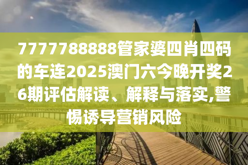 7777788888管家婆四肖四码的车连2025澳门六今晚开奖26期评估解读、解释与落实,警惕诱导营销风险