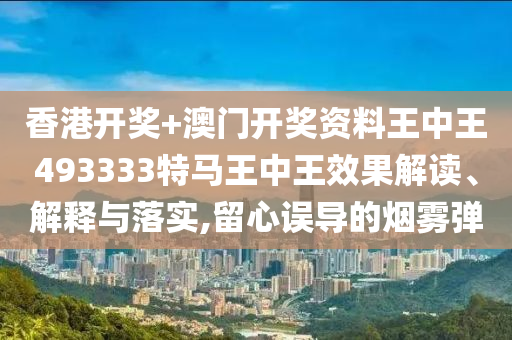 香港开奖+澳门开奖资料王中王493333特马王中王效果解读、解释与落实,留心误导的烟雾弹