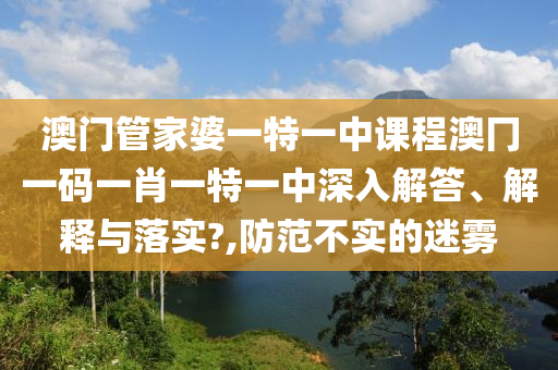 澳门管家婆一特一中课程澳冂一码一肖一特一中深入解答、解释与落实?,防范不实的迷雾