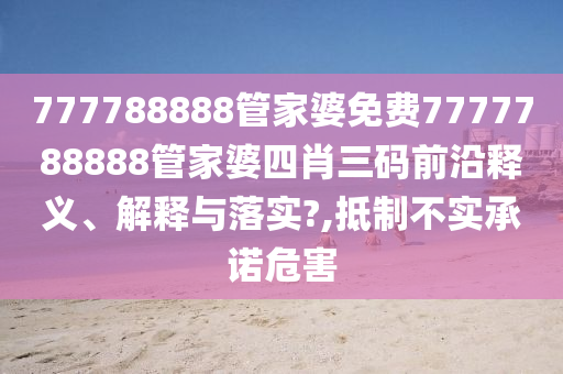 777788888管家婆免费7777788888管家婆四肖三码前沿释义、解释与落实?,抵制不实承诺危害
