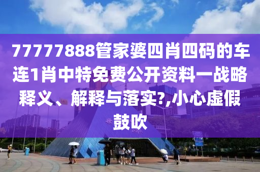 77777888管家婆四肖四码的车连1肖中特免费公开资料一战略释义、解释与落实?,小心虚假鼓吹