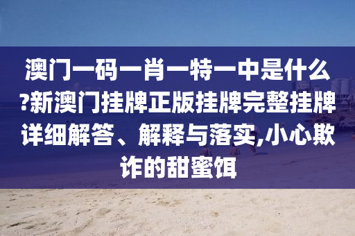 澳门一码一肖一特一中是什么?新澳门挂牌正版挂牌完整挂牌详细解答、解释与落实,小心欺诈的甜蜜饵