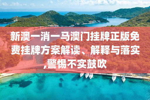 新澳一消一马澳门挂牌正版免费挂牌方案解读、解释与落实,警惕不实鼓吹