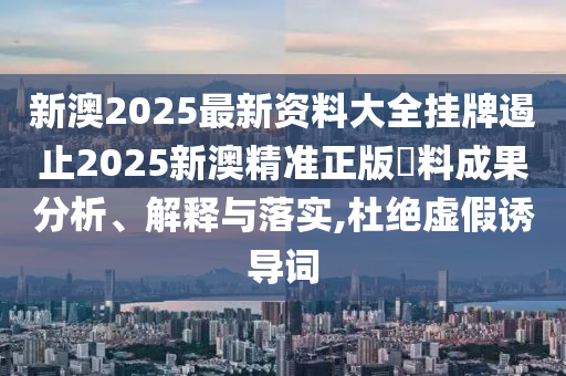 新澳2025最新资料大全挂牌遏止2025新澳精准正版資料成果分析、解释与落实,杜绝虚假诱导词