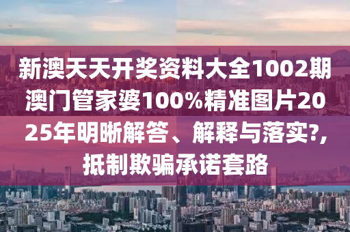 新澳天天开奖资料大全1002期澳门管家婆100%精准图片2025年明晰解答、解释与落实?,抵制欺骗承诺套路