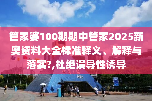 管家婆100期期中管家2025新奥资料大全标准释义、解释与落实?,杜绝误导性诱导