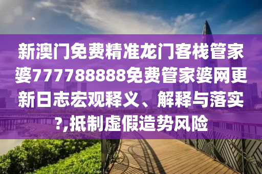 新澳门免费精准龙门客栈管家婆777788888免费管家婆网更新日志宏观释义、解释与落实?,抵制虚假造势风险