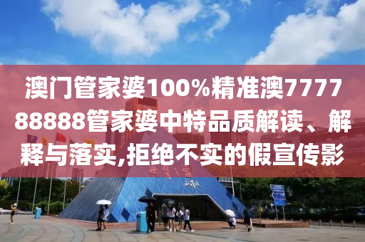 澳门管家婆100%精准澳777788888管家婆中特品质解读、解释与落实,拒绝不实的假宣传影