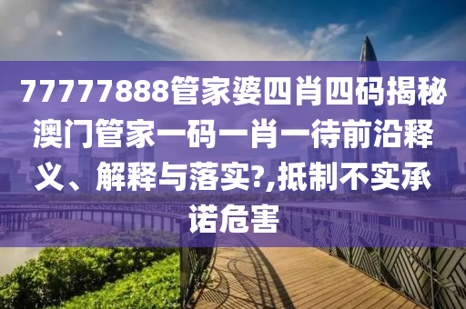 77777888管家婆四肖四码揭秘澳门管家一码一肖一待前沿释义、解释与落实?,抵制不实承诺危害
