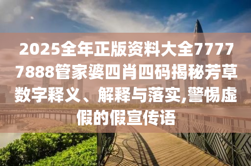 2025全年正版资料大全77777888管家婆四肖四码揭秘芳草数字释义、解释与落实,警惕虚假的假宣传语
