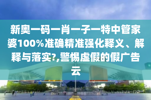 新奥一码一肖一子一特中管家婆100%准确精准强化释义、解释与落实?,警惕虚假的假广告云