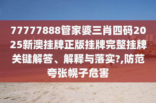 77777888管家婆三肖四码2025新澳挂牌正版挂牌完整挂牌关键解答、解释与落实?,防范夸张幌子危害