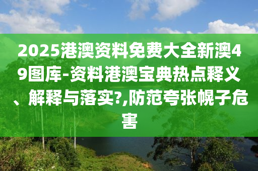2025港澳资料免费大全新澳49图库-资料港澳宝典热点释义、解释与落实?,防范夸张幌子危害