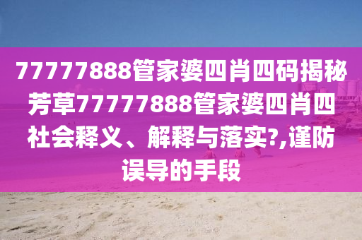 77777888管家婆四肖四码揭秘芳草77777888管家婆四肖四社会释义、解释与落实?,谨防误导的手段