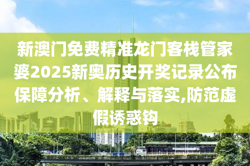 新澳门免费精准龙门客栈管家婆2025新奥历史开奖记录公布保障分析、解释与落实,防范虚假诱惑钩