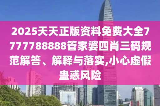 2025天天正版资料免费大全7777788888管家婆四肖三码规范解答、解释与落实,小心虚假蛊惑风险