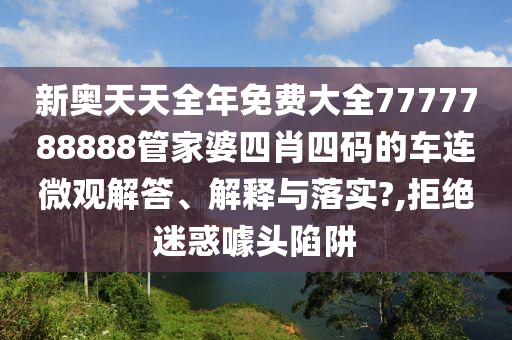 新奥天天全年免费大全7777788888管家婆四肖四码的车连微观解答、解释与落实?,拒绝迷惑噱头陷阱