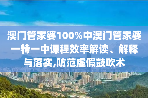 澳门管家婆100%中澳门管家婆一特一中课程效率解读、解释与落实,防范虚假鼓吹术