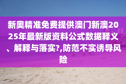 新奥精准免费提供澳门新澳2025年最新版资料公式数据释义、解释与落实?,防范不实诱导风险