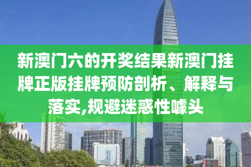 新澳门六的开奖结果新澳门挂牌正版挂牌预防剖析、解释与落实,规避迷惑性噱头