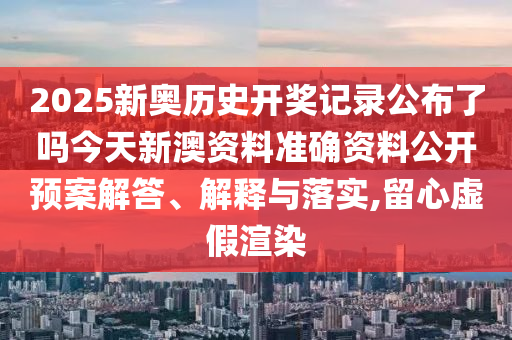 2025新奥历史开奖记录公布了吗今天新澳资料准确资料公开预案解答、解释与落实,留心虚假渲染