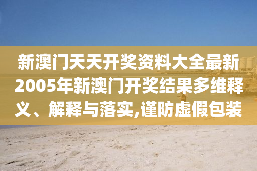 新澳门天天开奖资料大全最新2005年新澳门开奖结果多维释义、解释与落实,谨防虚假包装