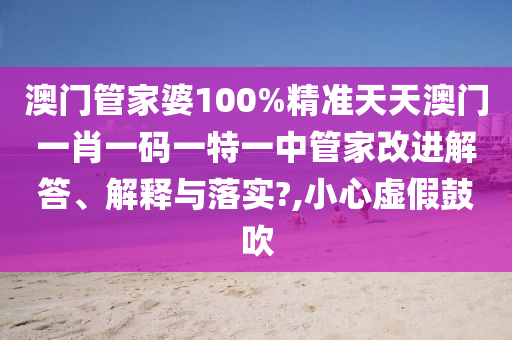 澳门管家婆100%精准天天澳门一肖一码一特一中管家改进解答、解释与落实?,小心虚假鼓吹