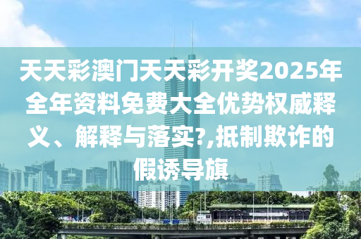 天天彩澳门天天彩开奖2025年全年资料免费大全优势权威释义、解释与落实?,抵制欺诈的假诱导旗