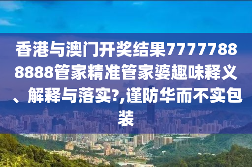 香港与澳门开奖结果77777888888管家精准管家婆趣味释义、解释与落实?,谨防华而不实包装