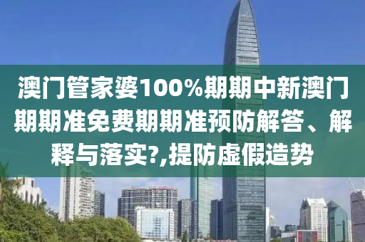 澳门管家婆100%期期中新澳门期期准免费期期准预防解答、解释与落实?,提防虚假造势