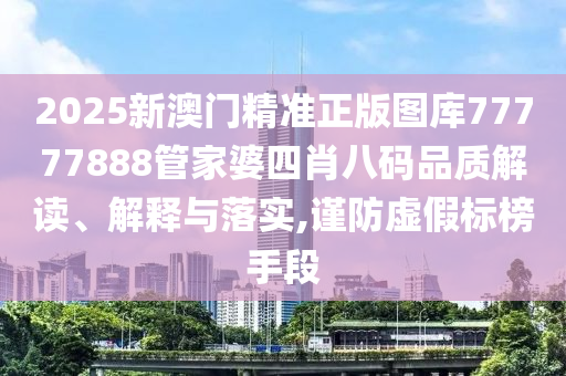 2025新澳门精准正版图库77777888管家婆四肖八码品质解读、解释与落实,谨防虚假标榜手段