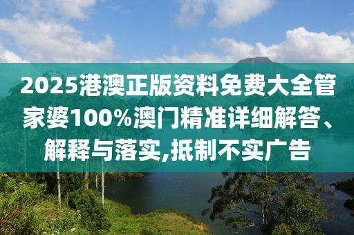2025港澳正版资料免费大全管家婆100%澳门精准详细解答、解释与落实,抵制不实广告