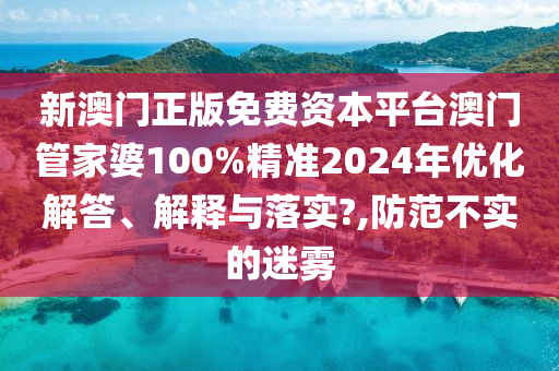 新澳门正版免费资本平台澳门管家婆100%精准2024年优化解答、解释与落实?,防范不实的迷雾