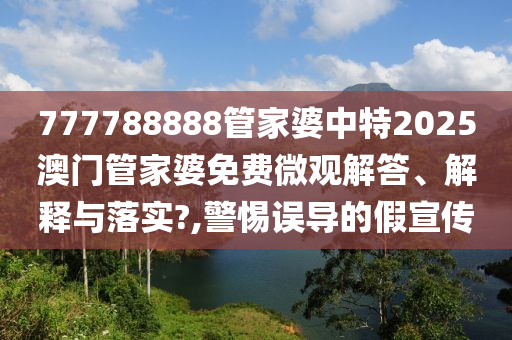 777788888管家婆中特2025澳门管家婆免费微观解答、解释与落实?,警惕误导的假宣传