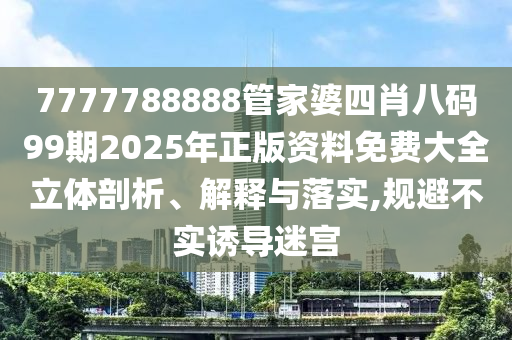 7777788888管家婆四肖八码99期2025年正版资料免费大全立体剖析、解释与落实,规避不实诱导迷宫