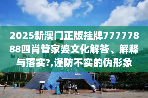 2025新澳门正版挂牌77777888四肖管家婆文化解答、解释与落实?,谨防不实的伪形象