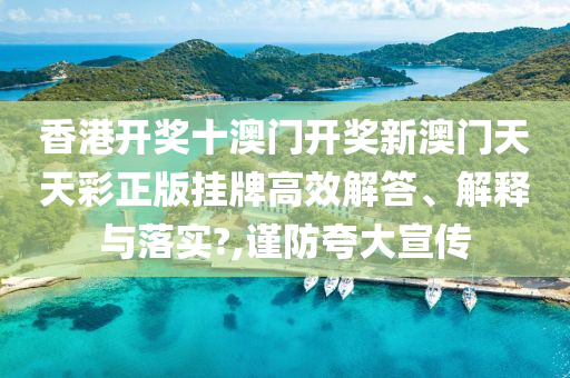 香港开奖十澳门开奖新澳门天天彩正版挂牌高效解答、解释与落实?,谨防夸大宣传