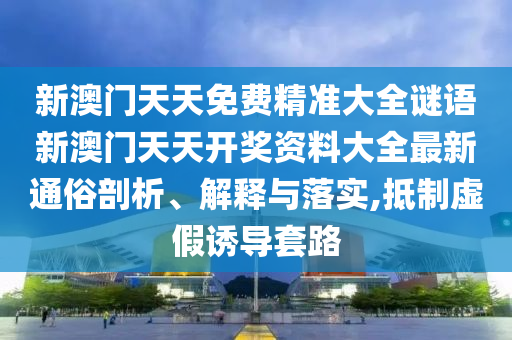 新澳门天天免费精准大全谜语新澳门天天开奖资料大全最新通俗剖析、解释与落实,抵制虚假诱导套路