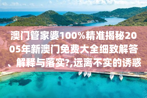 澳门管家婆100%精准揭秘2005年新澳门免费大全细致解答、解释与落实?,远离不实的诱惑