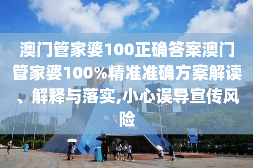 澳门管家婆100正确答案澳门管家婆100%精准准确方案解读、解释与落实,小心误导宣传风险