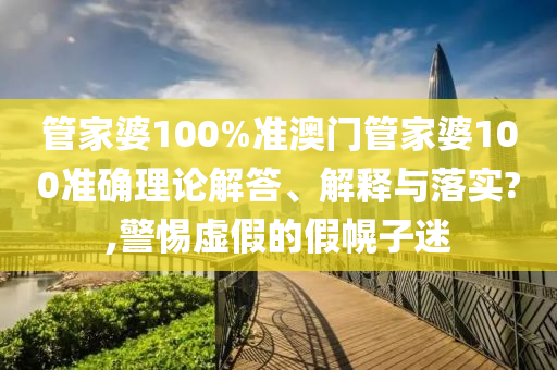 管家婆100%准澳门管家婆100准确理论解答、解释与落实?,警惕虚假的假幌子迷