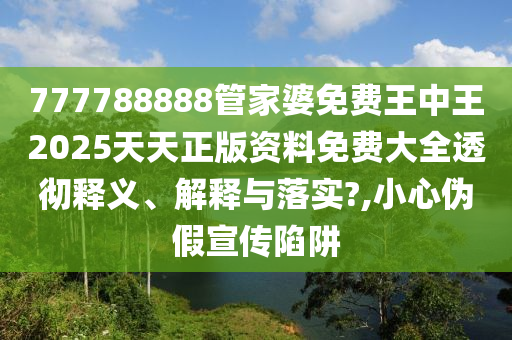 777788888管家婆免费王中王2025天天正版资料免费大全透彻释义、解释与落实?,小心伪假宣传陷阱