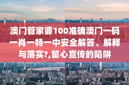 澳门管家婆100准确澳门一码一肖一特一中安全解答、解释与落实?,留心宣传的陷阱