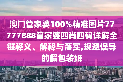 澳门管家婆100%精准图片77777888管家婆四肖四码详解全链释义、解释与落实,规避误导的假包装纸