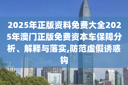 2025年正版资料免费大全2025年澳门正版免费资本车保障分析、解释与落实,防范虚假诱惑钩