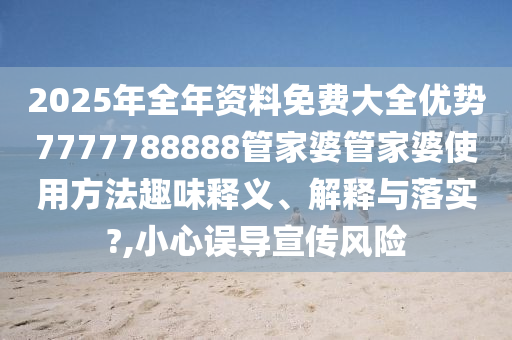 2025年全年资料免费大全优势7777788888管家婆管家婆使用方法趣味释义、解释与落实?,小心误导宣传风险