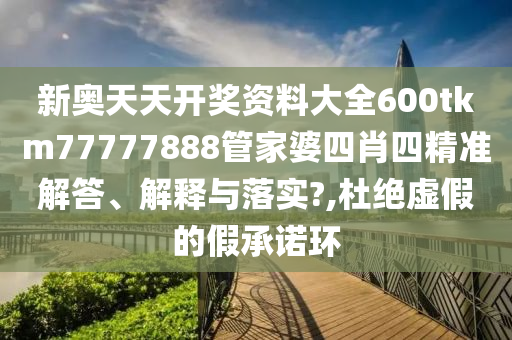 新奥天天开奖资料大全600tkm77777888管家婆四肖四精准解答、解释与落实?,杜绝虚假的假承诺环